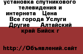 установка спутникового телевидения и интернета › Цена ­ 500 - Все города Услуги » Другие   . Алтайский край,Бийск г.